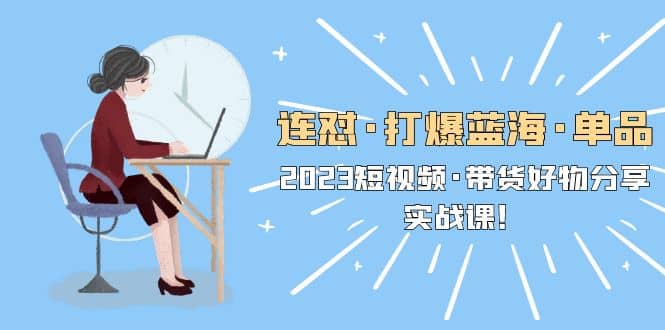 连怼·打爆蓝海·单品，2023短视频·带货好物分享·实战课-博学库