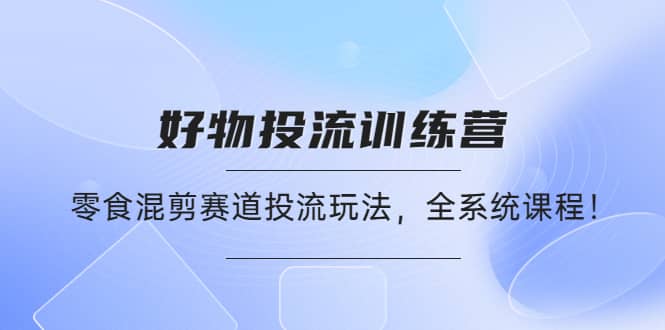 好物推广投流训练营：零食混剪赛道投流玩法，全系统课程-博学库
