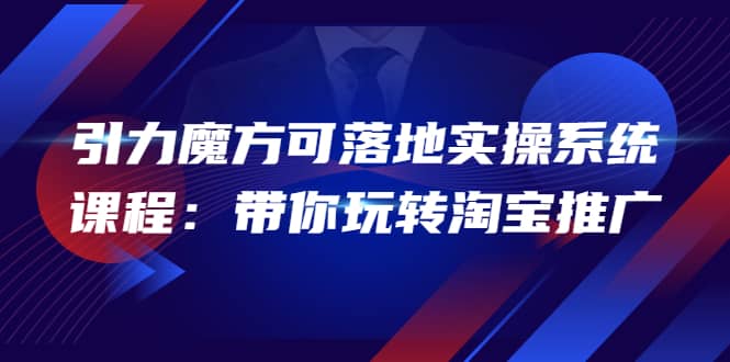 2022引力魔方可落地实操系统课程：带你玩转淘宝推广（12节课）-博学库