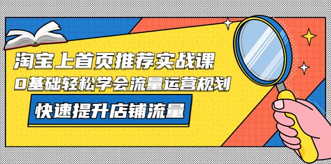淘宝上首页/推荐实战课：0基础轻松学会流量运营规划，快速提升店铺流量-博学库