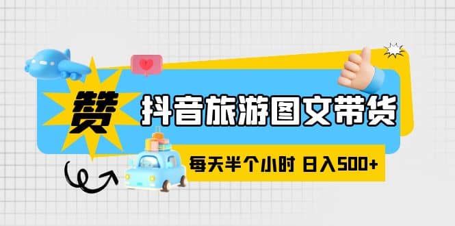抖音旅游图文带货，零门槛，操作简单，每天半个小时，日入500+-博学库