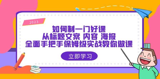 如何制一门·好课：从标题文案 内容 海报，全面手把手保姆级实战教你做课-博学库