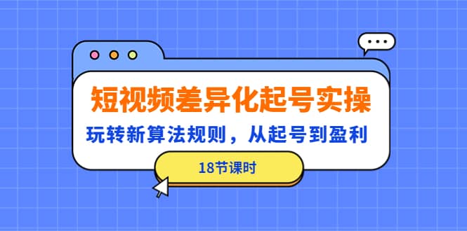 短视频差异化起号实操，玩转新算法规则，从起号到盈利（18节课时）-博学库