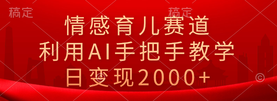情感育儿赛道，利用AI手把手教学，日变现2000+-博学库