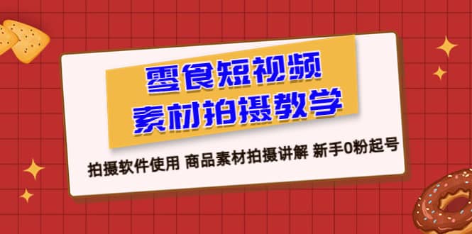 零食 短视频素材拍摄教学，拍摄软件使用 商品素材拍摄讲解 新手0粉起号-博学库