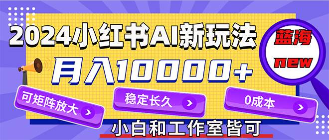 2024最新小红薯AI赛道，蓝海项目，月入10000+，0成本，当事业来做，可矩阵-博学库