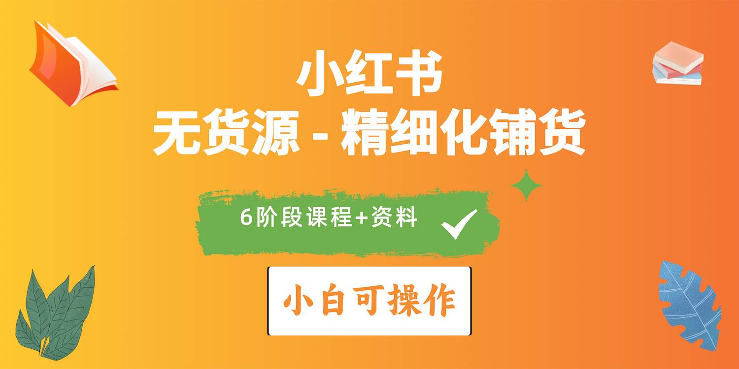 2024小红书电商风口正盛，全优质课程、适合小白（无货源）精细化铺货实战-博学库