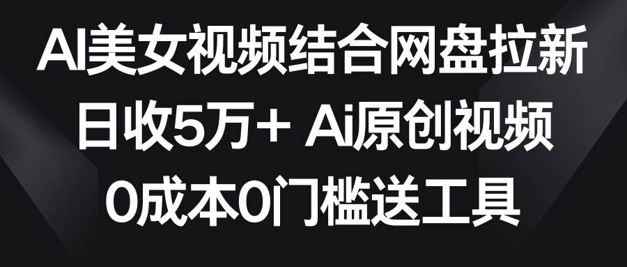 AI美女视频结合网盘拉新，日收5万+两分钟一条Ai原创视频，0成本0门槛送工具-博学库