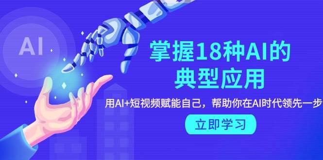 掌握18种AI的典型应用，用AI+短视频 赋能自己，帮助你在AI时代领先一步-博学库