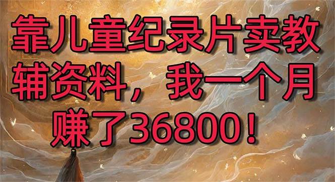 靠儿童纪录片卖教辅资料，一个月赚了36800！暴力变现2.0版本，喂饭级教学-博学库
