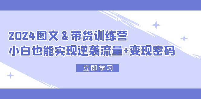 2024 图文+带货训练营，小白也能实现逆袭流量+变现密码-博学库