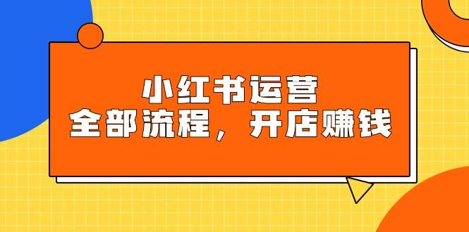 小红书运营全部流程，掌握小红书玩法规则，开店赚钱-博学库