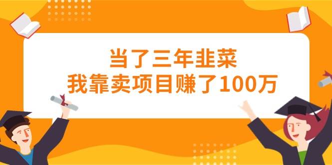 当了三年韭菜我靠卖项目赚了100万-博学库