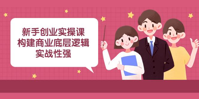 新手创业实操课：构建商业底层逻辑，实战性强（45节课）-博学库