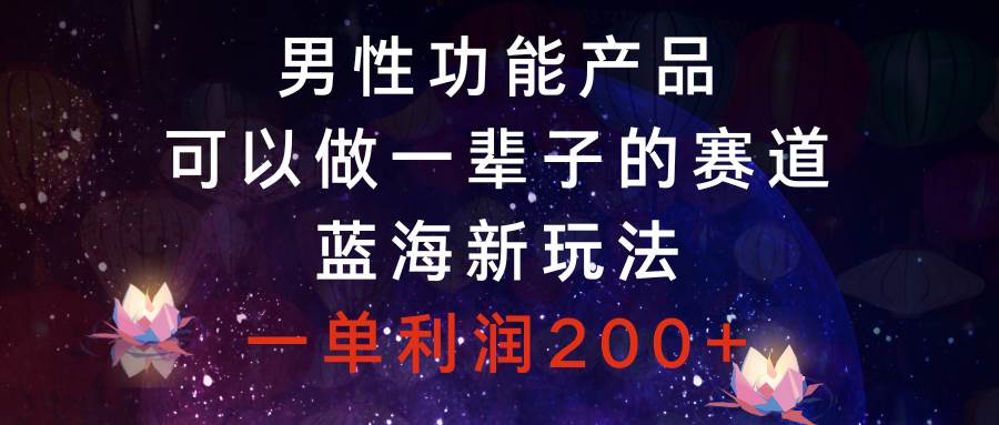 男性功能产品，可以做一辈子的赛道，蓝海新玩法，一单利润200+-博学库