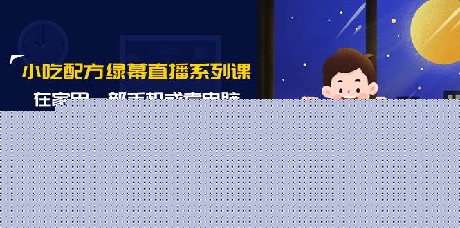 小吃配方绿幕直播系列课，在家用一部手机或者电脑也能创收（14节课）-博学库