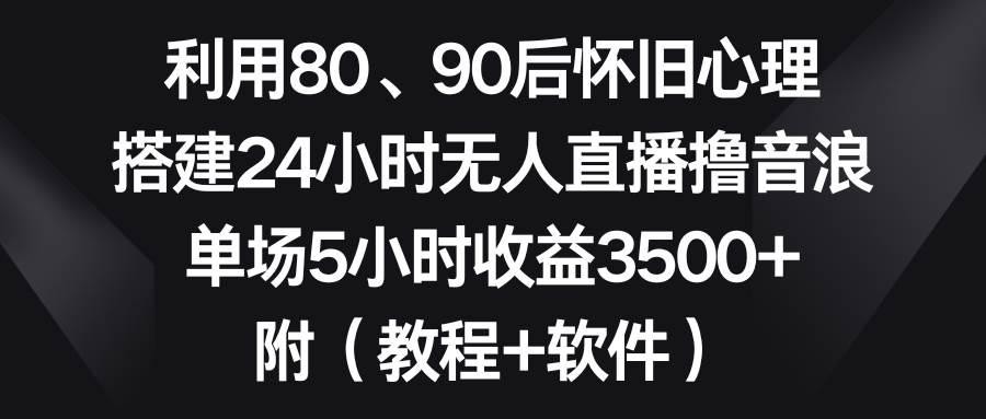 利用80、90后怀旧心理，搭建24小时无人直播撸音浪，单场5小时收益3500+…-博学库