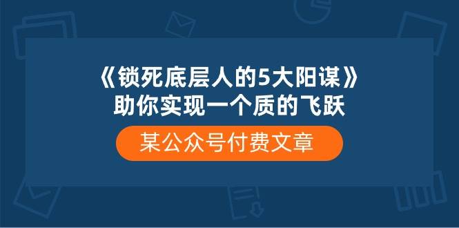 某付费文章《锁死底层人的5大阳谋》助你实现一个质的飞跃-博学库