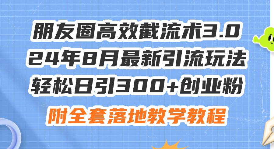朋友圈高效截流术3.0，24年8月最新引流玩法，轻松日引300+创业粉，附全…-博学库