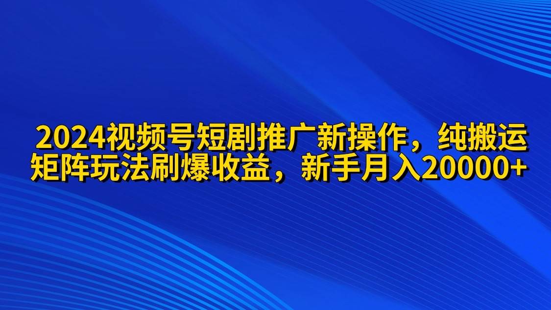 2024视频号短剧推广新操作 纯搬运+矩阵连爆打法刷爆流量分成 小白月入20000-博学库