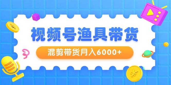 视频号渔具带货，混剪带货月入6000+，起号剪辑选品带货-博学库