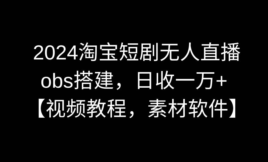 2024淘宝短剧无人直播3.0，obs搭建，日收一万+，【视频教程，附素材软件】-博学库