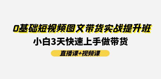 0基础短视频图文带货实战提升班(直播课+视频课)：小白3天快速上手做带货-博学库