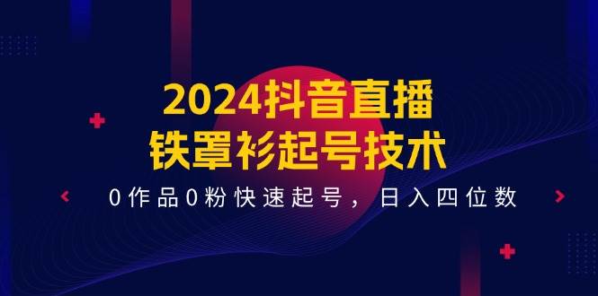 2024抖音直播-铁罩衫起号技术，0作品0粉快速起号，日入四位数（14节课）-博学库