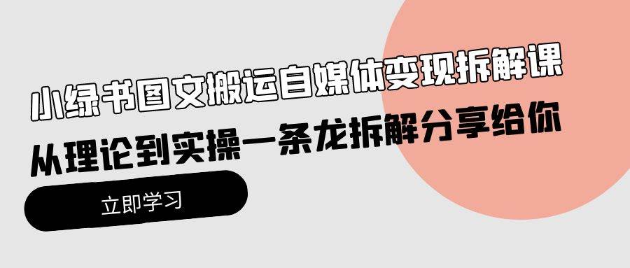 小绿书图文搬运自媒体变现拆解课，从理论到实操一条龙拆解分享给你-博学库
