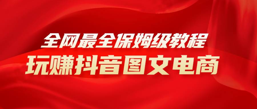 全网最全教程，手把手教你玩赚抖音图文电商，小白闭眼月入10000+-博学库