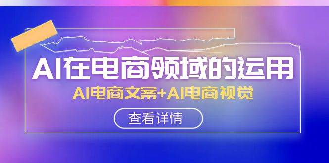 AI-在电商领域的运用线上课，AI电商文案+AI电商视觉（14节课）-博学库