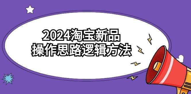 2024淘宝新品操作思路逻辑方法（6节视频课）-博学库