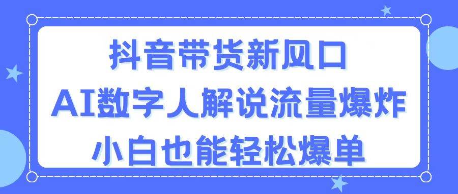抖音带货新风口，AI数字人解说，流量爆炸，小白也能轻松爆单-博学库