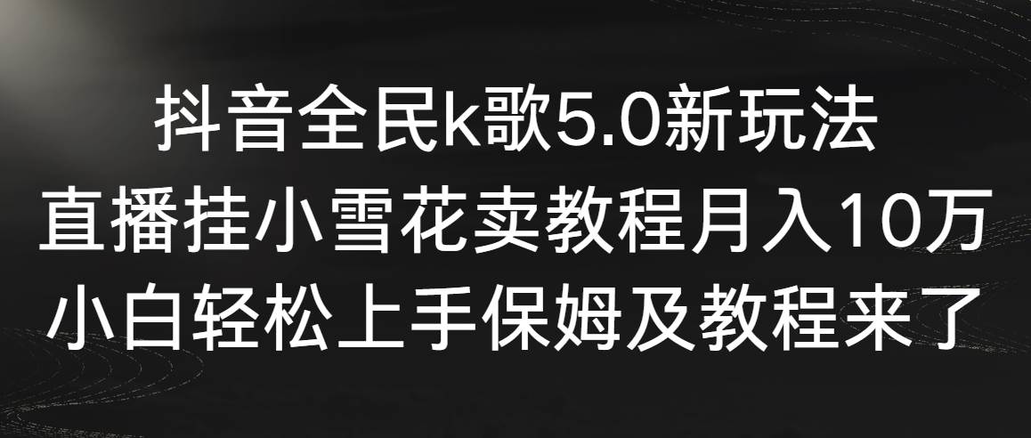 抖音全民k歌5.0新玩法，直播挂小雪花卖教程月入10万，小白轻松上手，保…-博学库