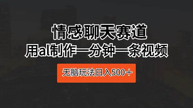 情感聊天赛道 用al制作一分钟一条视频 无脑玩法日入500＋-博学库