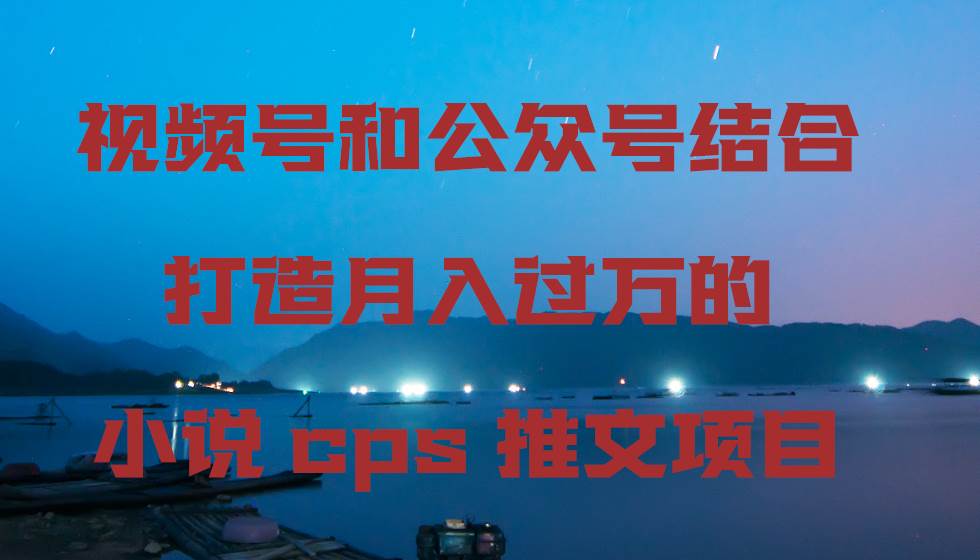 视频号和公众号结合打造月入过万的小说cps推文项目-博学库