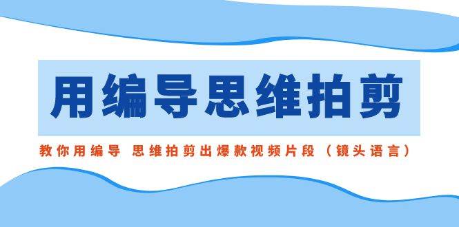 用编导的思维拍剪，教你用编导 思维拍剪出爆款视频片段（镜头语言）-博学库