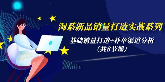 淘系新品销量打造实战系列，基础销量打造+补单渠道分析（共8节课）-博学库