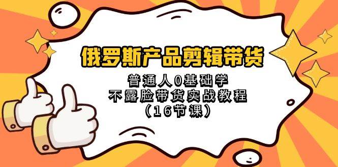 俄罗斯 产品剪辑带货，普通人0基础学不露脸带货实战教程（16节课）-博学库