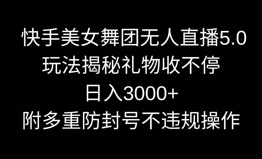 快手美女舞团无人直播5.0玩法揭秘，礼物收不停，日入3000+，内附多重防…-博学库