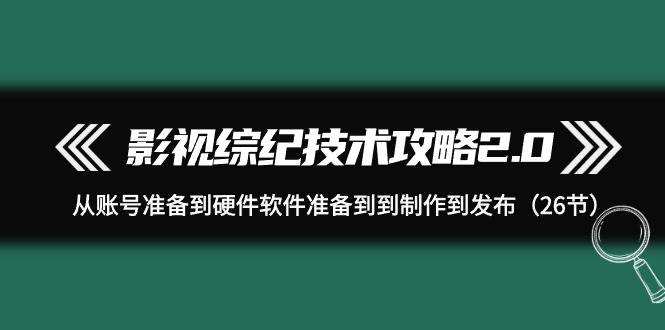 影视 综纪技术攻略2.0：从账号准备到硬件软件准备到到制作到发布（26节）-博学库