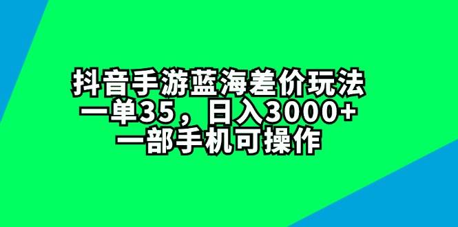 抖音手游蓝海差价玩法，一单35，日入3000+，一部手机可操作-博学库