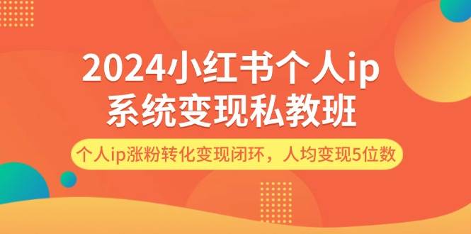 2024小红书个人ip系统变现私教班，个人ip涨粉转化变现闭环，人均变现5位数-博学库