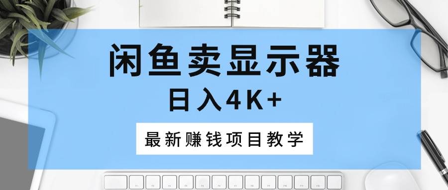 闲鱼卖显示器，日入4K+，最新赚钱项目教学-博学库