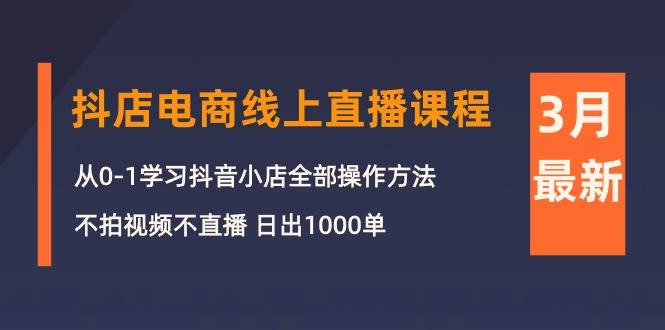 3月抖店电商线上直播课程：从0-1学习抖音小店，不拍视频不直播 日出1000单-博学库