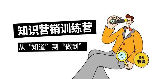 知识营销训练营·实操班，从“知道”到“做到”（36节课）-博学库