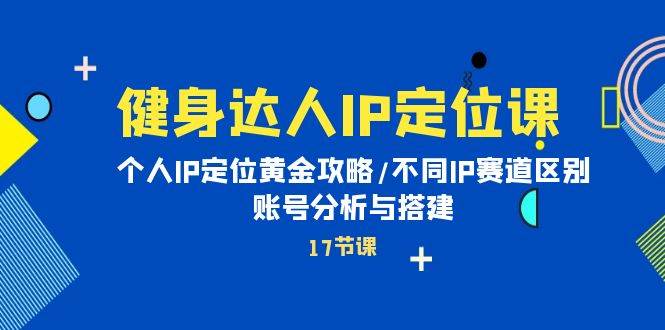 健身达人IP定位课：个人IP定位黄金攻略/不同IP赛道区别/账号分析与搭建-博学库
