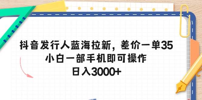 抖音发行人蓝海拉新，差价一单35，小白一部手机即可操作，日入3000+-博学库