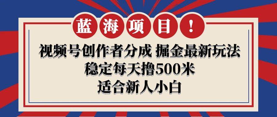 【蓝海项目】视频号创作者分成 掘金最新玩法 稳定每天撸500米 适合新人小白-博学库