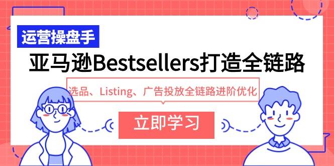 亚马逊Bestsellers打造全链路，选品、Listing、广告投放全链路进阶优化-博学库
